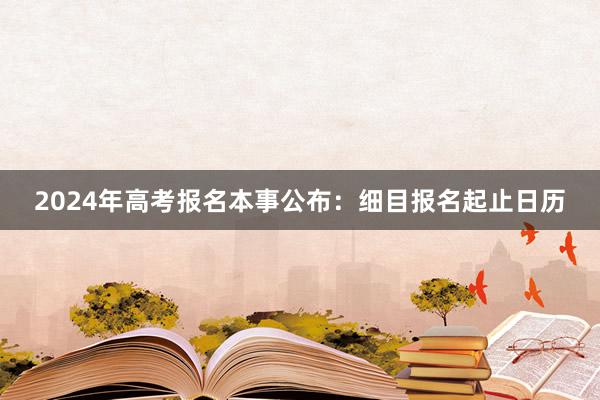2024年高考报名本事公布：细目报名起止日历